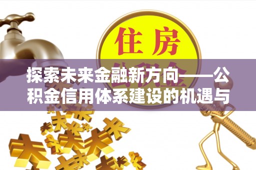 郁南探索未来金融新方向——公积金信用体系建设的机遇与挑战