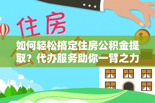 郁南如何轻松搞定住房公积金提取？代办服务助你一臂之力