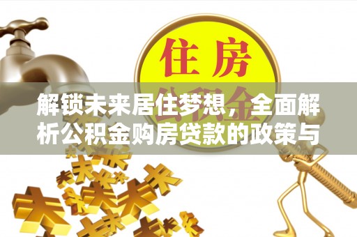 郁南解锁未来居住梦想，全面解析公积金购房贷款的政策与优势