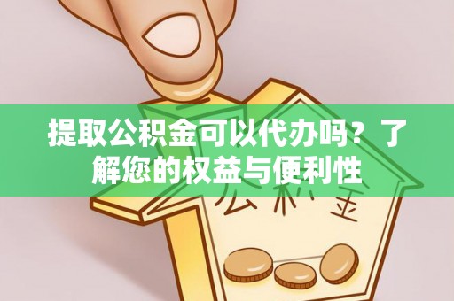 郁南提取公积金可以代办吗？了解您的权益与便利性