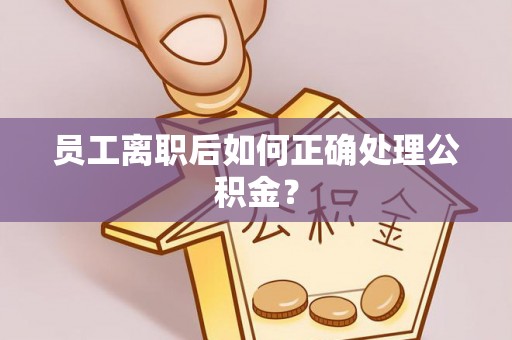 郁南员工离职后如何正确处理公积金？