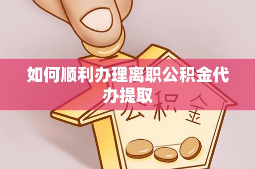 郁南如何顺利办理离职公积金代办提取