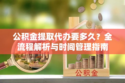 郁南公积金提取代办要多久？全流程解析与时间管理指南