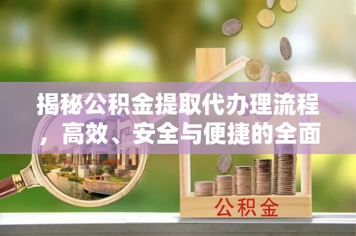 郁南揭秘公积金提取代办理流程，高效、安全与便捷的全面解析