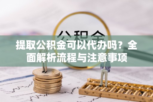 郁南提取公积金可以代办吗？全面解析流程与注意事项