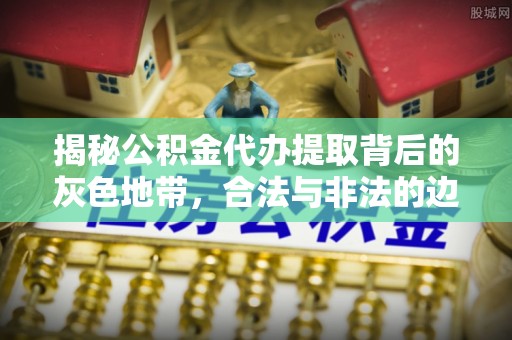 郁南揭秘公积金代办提取背后的灰色地带，合法与非法的边界