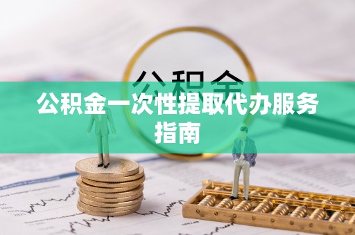 郁南公积金一次性提取代办服务指南