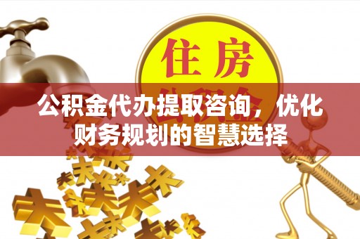 郁南公积金代办提取咨询，优化财务规划的智慧选择
