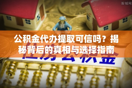 郁南公积金代办提取可信吗？揭秘背后的真相与选择指南