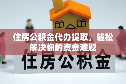 郁南住房公积金代办提取，轻松解决你的资金难题