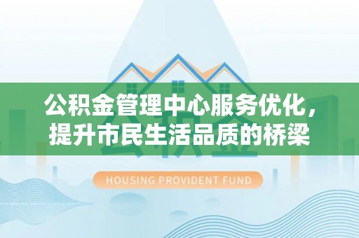 郁南公积金管理中心服务优化，提升市民生活品质的桥梁