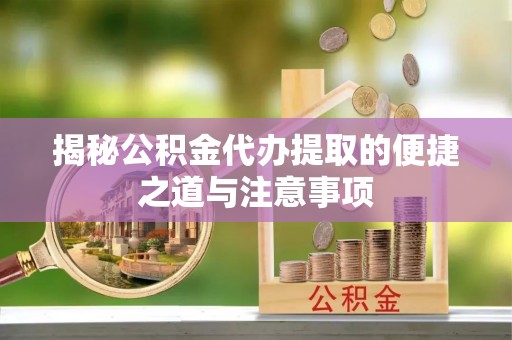 郁南揭秘公积金代办提取的便捷之道与注意事项