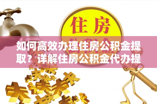 郁南如何高效办理住房公积金提取？详解住房公积金代办提取流程