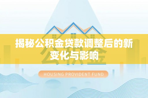 郁南揭秘公积金贷款调整后的新变化与影响