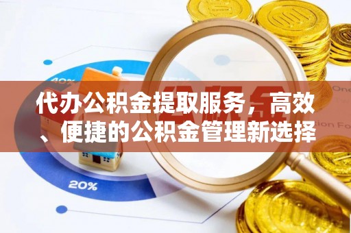 郁南代办公积金提取服务，高效、便捷的公积金管理新选择