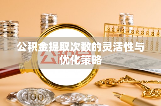 郁南公积金提取次数的灵活性与优化策略