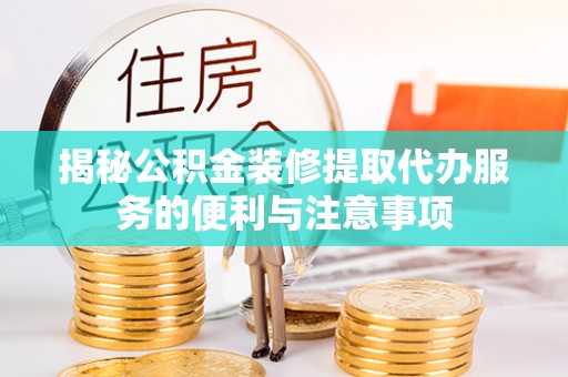 郁南揭秘公积金装修提取代办服务的便利与注意事项