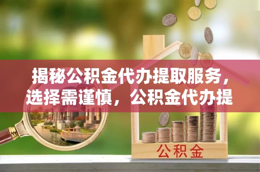 郁南揭秘公积金代办提取服务，选择需谨慎，公积金代办提取靠谱吗？