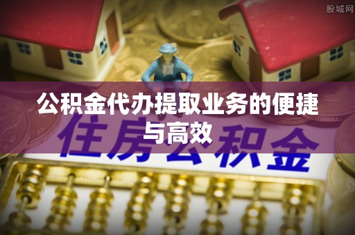郁南公积金代办提取业务的便捷与高效
