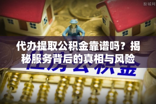 郁南代办提取公积金靠谱吗？揭秘服务背后的真相与风险