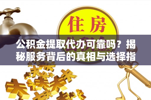 郁南公积金提取代办可靠吗？揭秘服务背后的真相与选择指南