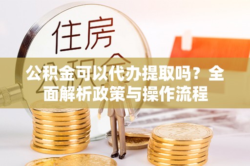 郁南公积金可以代办提取吗？全面解析政策与操作流程