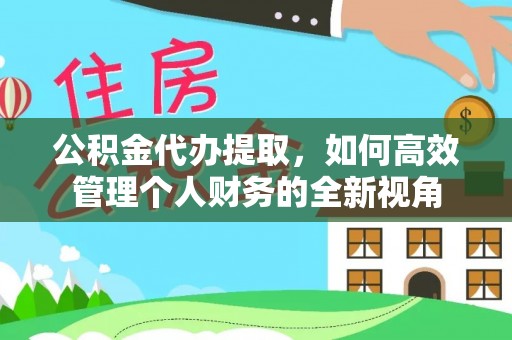 郁南公积金代办提取，如何高效管理个人财务的全新视角