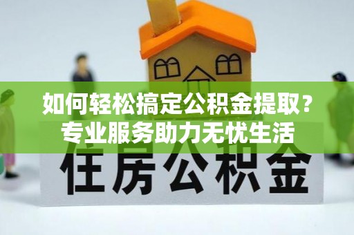 郁南如何轻松搞定公积金提取？专业服务助力无忧生活