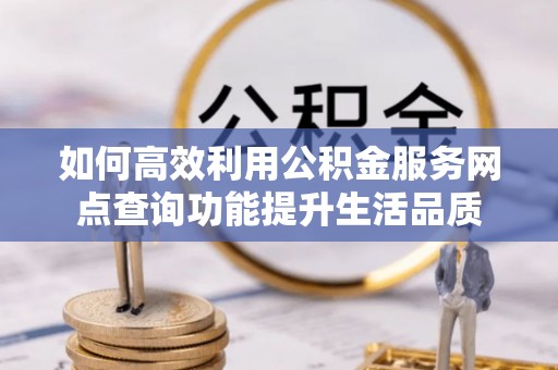 郁南如何高效利用公积金服务网点查询功能提升生活品质