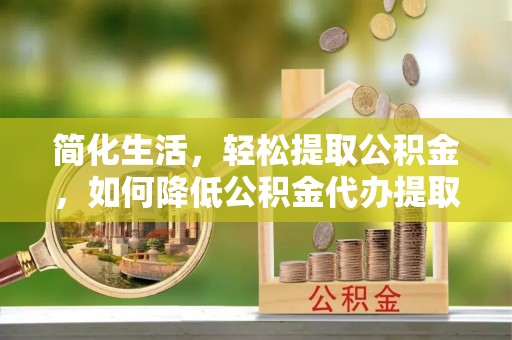 郁南简化生活，轻松提取公积金，如何降低公积金代办提取的费用？