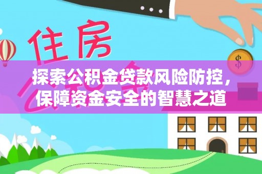 郁南探索公积金贷款风险防控，保障资金安全的智慧之道