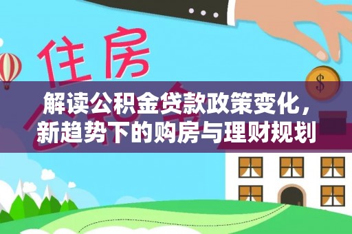 郁南解读公积金贷款政策变化，新趋势下的购房与理财规划