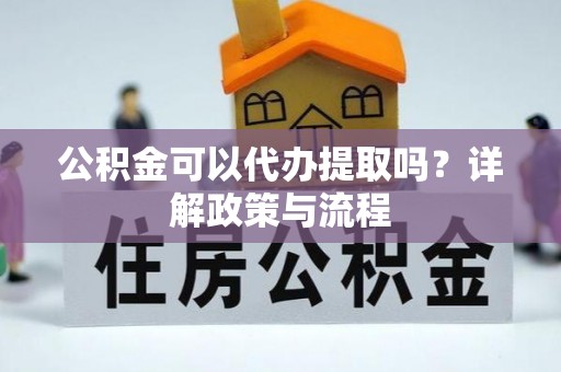 郁南公积金可以代办提取吗？详解政策与流程