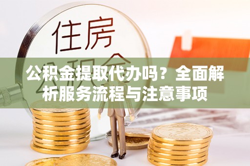 郁南公积金提取代办吗？全面解析服务流程与注意事项