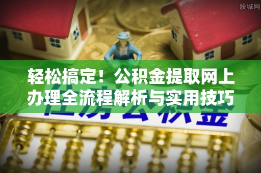 郁南轻松搞定！公积金提取网上办理全流程解析与实用技巧
