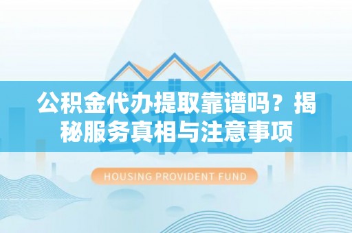 郁南公积金代办提取靠谱吗？揭秘服务真相与注意事项