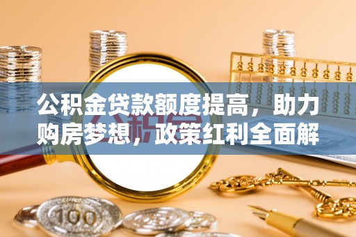 郁南公积金贷款额度提高，助力购房梦想，政策红利全面解析