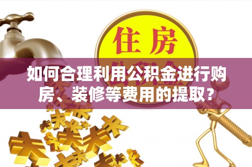 郁南如何合理利用公积金进行购房、装修等费用的提取？