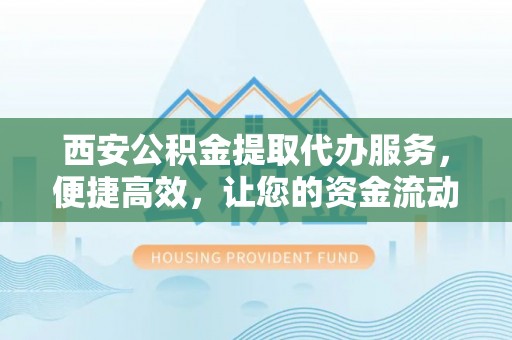 郁南西安公积金提取代办服务，便捷高效，让您的资金流动更灵活