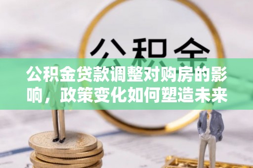 郁南公积金贷款调整对购房的影响，政策变化如何塑造未来住房市场
