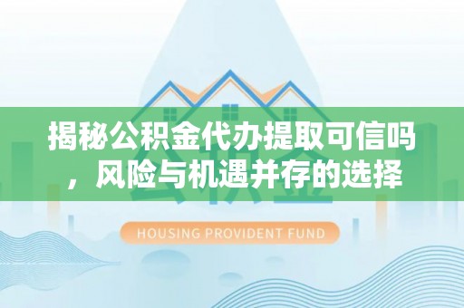 郁南揭秘公积金代办提取可信吗，风险与机遇并存的选择