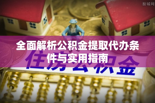 郁南全面解析公积金提取代办条件与实用指南