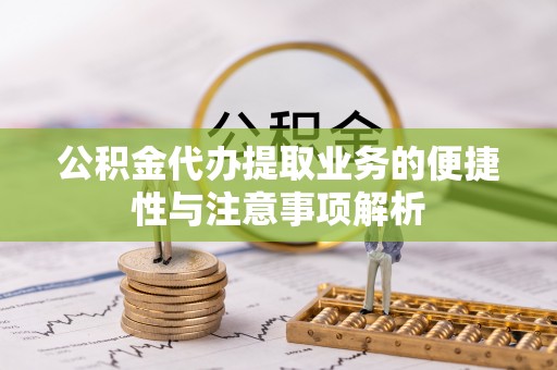 郁南公积金代办提取业务的便捷性与注意事项解析