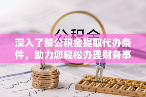 郁南深入了解公积金提取代办条件，助力您轻松办理财务事务