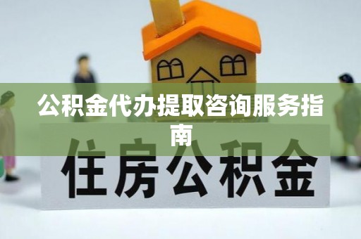 郁南公积金代办提取咨询服务指南