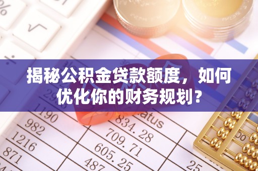 郁南揭秘公积金贷款额度，如何优化你的财务规划？