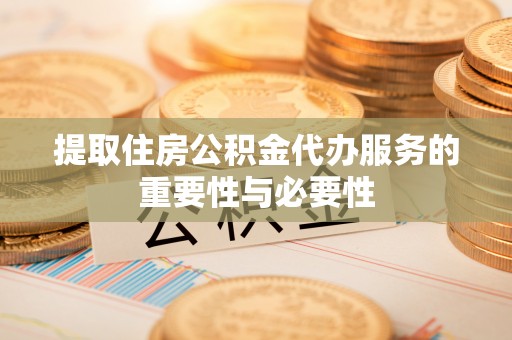 郁南提取住房公积金代办服务的重要性与必要性
