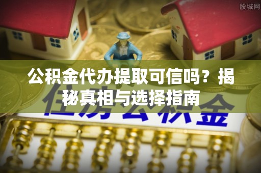 郁南公积金代办提取可信吗？揭秘真相与选择指南