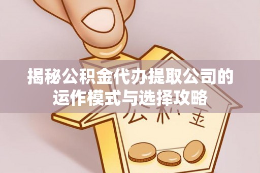 郁南揭秘公积金代办提取公司的运作模式与选择攻略