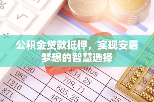 郁南公积金贷款抵押，实现安居梦想的智慧选择